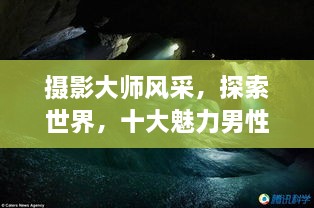 攝影大師風采，探索世界，十大魅力男性攝影師傳世佳作欣賞