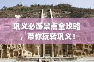 鞏義必游景點(diǎn)全攻略，帶你玩轉(zhuǎn)鞏義！