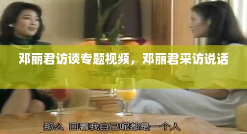 鄧麗君訪談專題視頻，鄧麗君采訪說話 