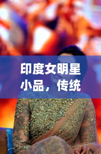 印度女明星小品，傳統(tǒng)與現(xiàn)代的完美交融風(fēng)采驚艷全場(chǎng)！