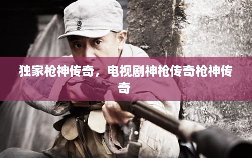 獨家槍神傳奇，電視劇神槍傳奇槍神傳奇 