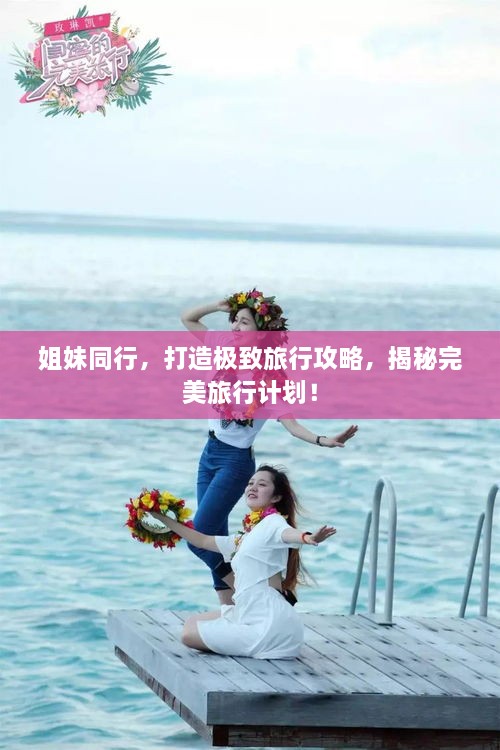 姐妹同行，打造極致旅行攻略，揭秘完美旅行計(jì)劃！