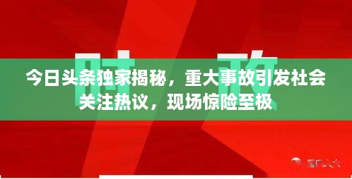 今日頭條獨家揭秘，重大事故引發(fā)社會關注熱議，現(xiàn)場驚險至極