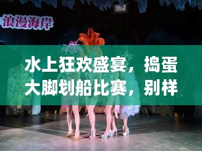 水上狂歡盛宴，搗蛋大腳劃船比賽，別樣精彩不容錯過！