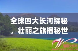 全球四大長(zhǎng)河探秘，壯麗之旅揭秘世界河流之美