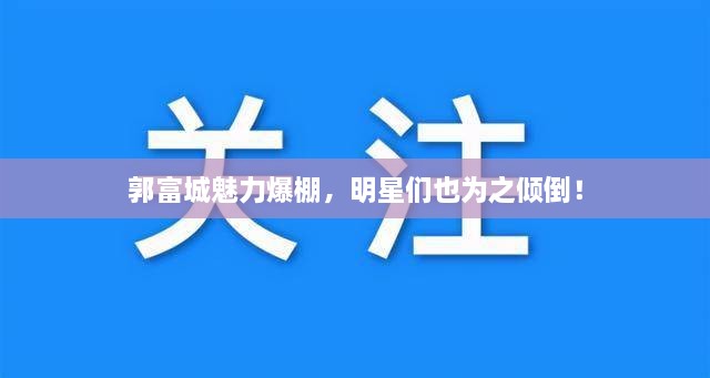 郭富城魅力爆棚，明星們也為之傾倒！