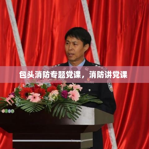 包頭消防專題黨課，消防講黨課 