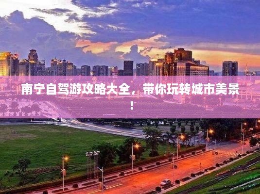 南寧自駕游攻略大全，帶你玩轉(zhuǎn)城市美景！