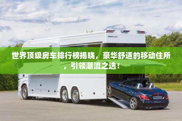 世界頂級房車排行榜揭曉，豪華舒適的移動住所，引領(lǐng)潮流之選！