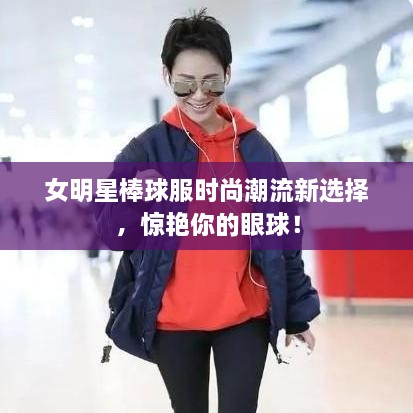 女明星棒球服時尚潮流新選擇，驚艷你的眼球！