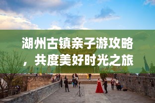 湖州古鎮(zhèn)親子游攻略，共度美好時光之旅