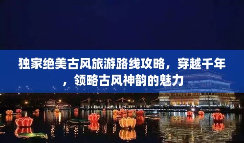 獨(dú)家絕美古風(fēng)旅游路線攻略，穿越千年，領(lǐng)略古風(fēng)神韻的魅力
