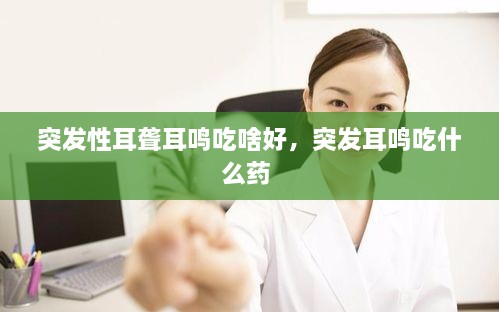 突發(fā)性耳聾耳鳴吃啥好，突發(fā)耳鳴吃什么藥 