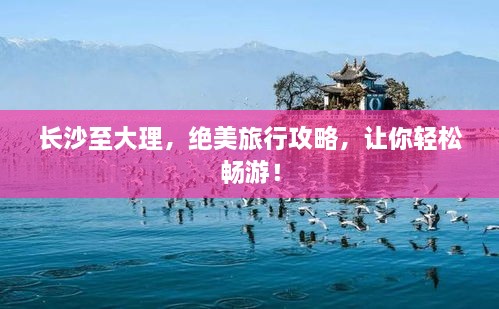 長(zhǎng)沙至大理，絕美旅行攻略，讓你輕松暢游！