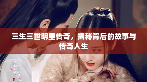 三生三世明星傳奇，揭秘背后的故事與傳奇人生