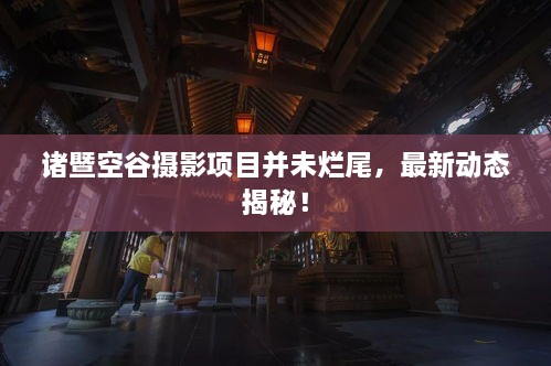 諸暨空谷攝影項目并未爛尾，最新動態(tài)揭秘！