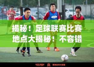 揭秘！足球聯(lián)賽比賽地點(diǎn)大揭秘！不容錯(cuò)過(guò)的精彩對(duì)決