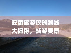 安康旅游攻略路線大揭秘，暢游美景，盡享絕佳體驗(yàn)！