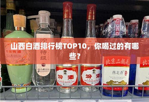 山西白酒排行榜TOP10，你喝過的有哪些？