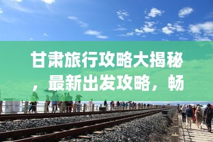 甘肅旅行攻略大揭秘，最新出發(fā)攻略，暢游絲路之旅！