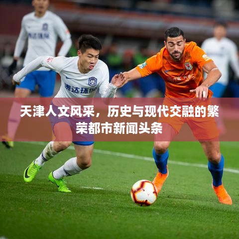 天津人文風采，歷史與現(xiàn)代交融的繁榮都市新聞頭條