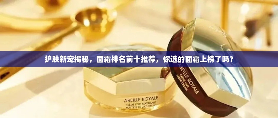 護(hù)膚新寵揭秘，面霜排名前十推薦，你選的面霜上榜了嗎？