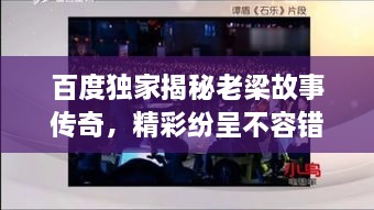 百度獨(dú)家揭秘老梁故事傳奇，精彩紛呈不容錯(cuò)過(guò)！