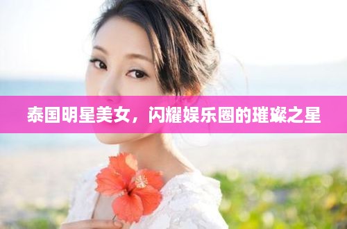 泰國(guó)明星美女，閃耀娛樂(lè)圈的璀璨之星
