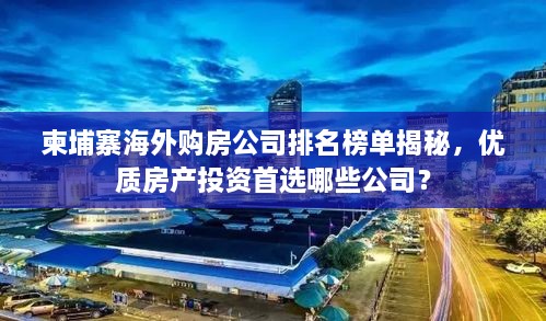 柬埔寨海外購(gòu)房公司排名榜單揭秘，優(yōu)質(zhì)房產(chǎn)投資首選哪些公司？