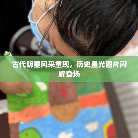 古代明星風(fēng)采重現(xiàn)，歷史星光圖片閃耀登場(chǎng)
