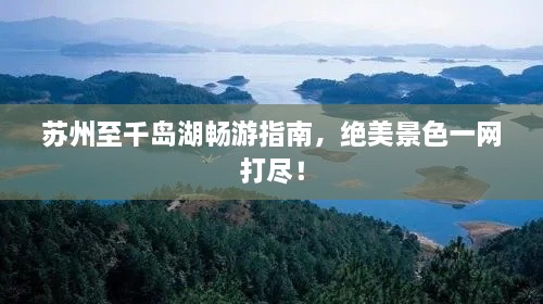 蘇州至千島湖暢游指南，絕美景色一網(wǎng)打盡！