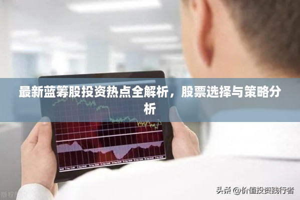 最新藍(lán)籌股投資熱點(diǎn)全解析，股票選擇與策略分析