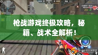 槍戰(zhàn)游戲終極攻略，秘籍、戰(zhàn)術(shù)全解析！