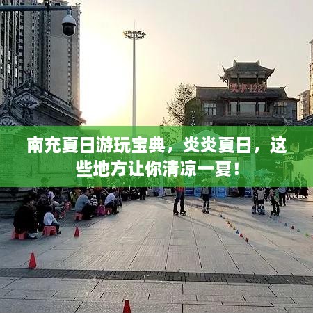 南充夏日游玩寶典，炎炎夏日，這些地方讓你清涼一夏！