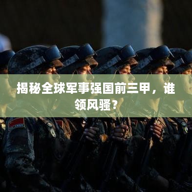 揭秘全球軍事強(qiáng)國前三甲，誰領(lǐng)風(fēng)騷？