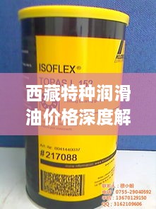 西藏特種潤滑油價格深度解析，市場行情一覽