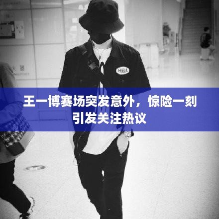 王一博賽場突發(fā)意外，驚險一刻引發(fā)關(guān)注熱議