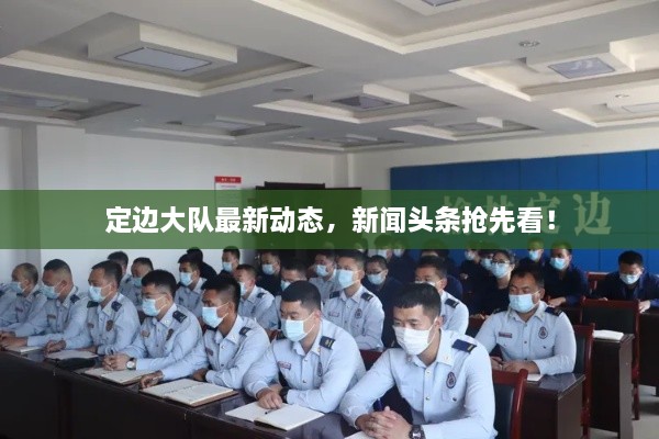 定邊大隊最新動態(tài)，新聞頭條搶先看！