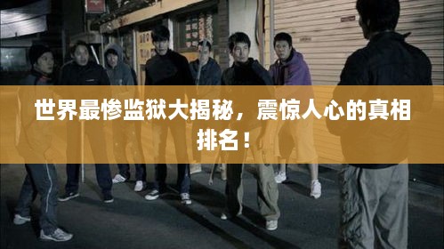 世界最慘監(jiān)獄大揭秘，震驚人心的真相排名！