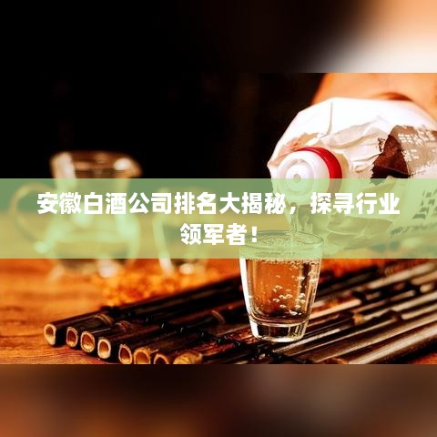 安徽白酒公司排名大揭秘，探尋行業(yè)領(lǐng)軍者！