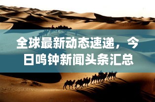 全球最新動態(tài)速遞，今日鳴鐘新聞頭條匯總