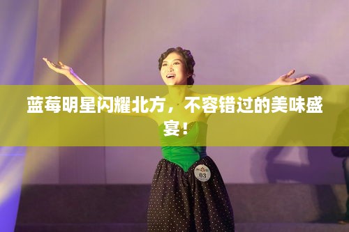 藍莓明星閃耀北方，不容錯過的美味盛宴！