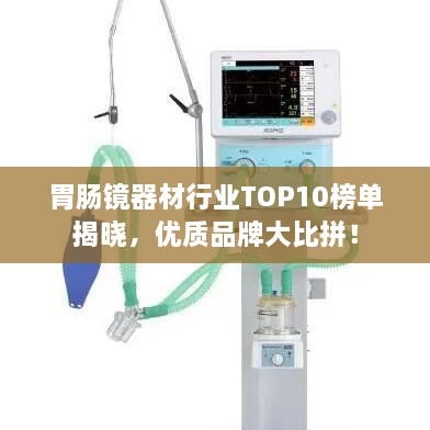 胃腸鏡器材行業(yè)TOP10榜單揭曉，優(yōu)質(zhì)品牌大比拼！
