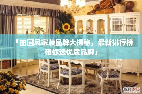 「田園風(fēng)家裝品牌大揭秘，最新排行榜帶你選優(yōu)質(zhì)品牌」