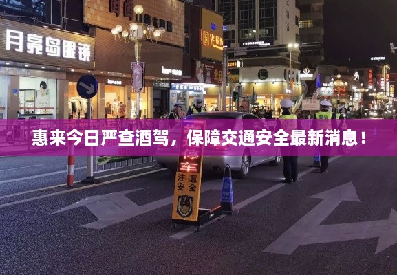 惠來今日嚴查酒駕，保障交通安全最新消息！
