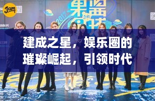 建成之星，娛樂圈的璀璨崛起，引領(lǐng)時(shí)代風(fēng)尚