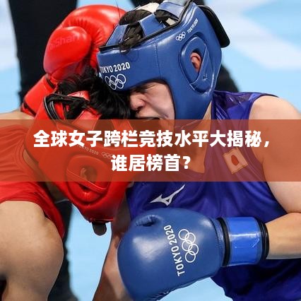 全球女子跨欄競(jìng)技水平大揭秘，誰(shuí)居榜首？