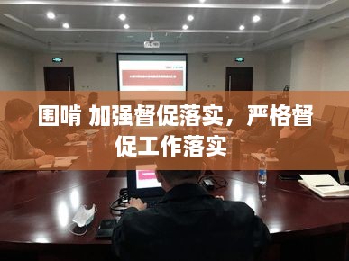 圍啃 加強督促落實，嚴(yán)格督促工作落實 
