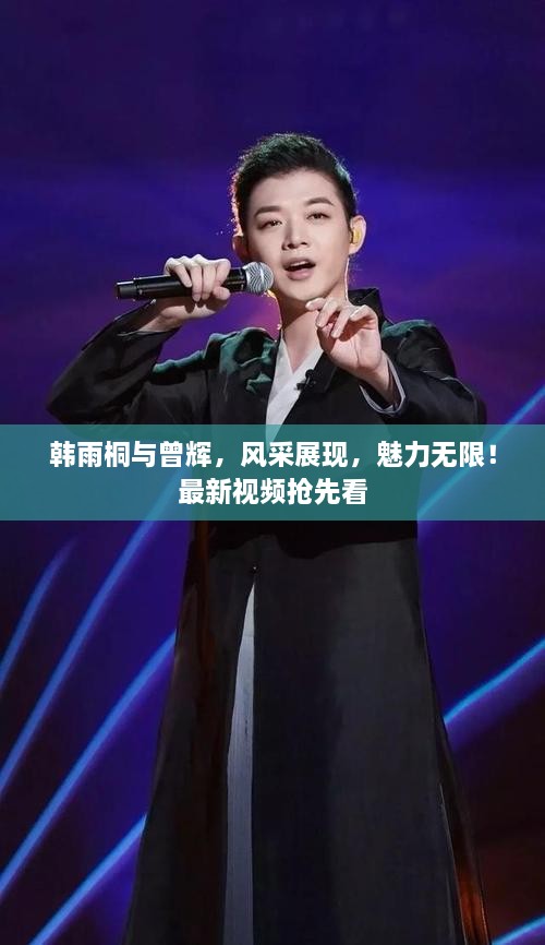 韓雨桐與曾輝，風(fēng)采展現(xiàn)，魅力無限！最新視頻搶先看