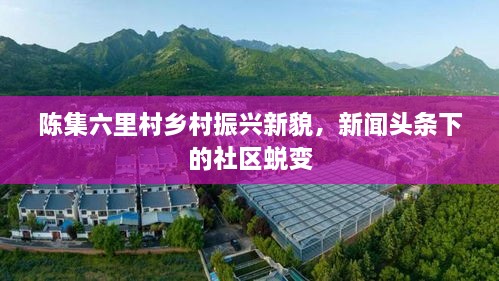 陳集六里村鄉(xiāng)村振興新貌，新聞頭條下的社區(qū)蛻變